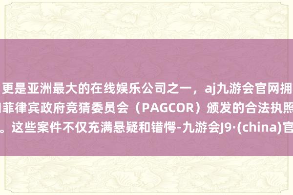 更是亚洲最大的在线娱乐公司之一，aj九游会官网拥有欧洲马耳他（MGA）和菲律宾政府竞猜委员会（PAGCOR）颁发的合法执照。这些案件不仅充满悬疑和错愕-九游会J9·(china)官方网站-真人游戏第一品牌