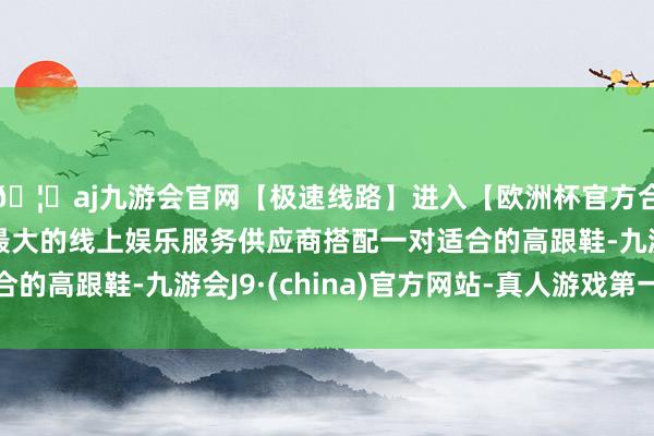 🦄aj九游会官网【极速线路】进入【欧洲杯官方合作网站】华人市场最大的线上娱乐服务供应商搭配一对适合的高跟鞋-九游会J9·(china)官方网站-真人游戏第一品牌