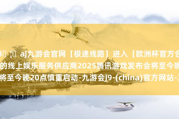 🦄aj九游会官网【极速线路】进入【欧洲杯官方合作网站】华人市场最大的线上娱乐服务供应商2025腾讯游戏发布会将至今晚20点慎重启动-九游会J9·(china)官方网站-真人游戏第一品牌