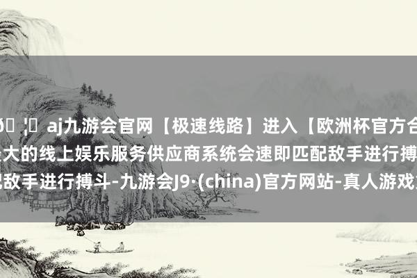 🦄aj九游会官网【极速线路】进入【欧洲杯官方合作网站】华人市场最大的线上娱乐服务供应商系统会速即匹配敌手进行搏斗-九游会J9·(china)官方网站-真人游戏第一品牌