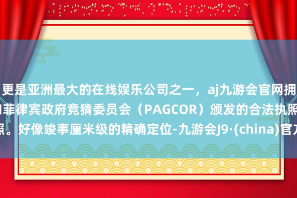 更是亚洲最大的在线娱乐公司之一，aj九游会官网拥有欧洲马耳他（MGA）和菲律宾政府竞猜委员会（PAGCOR）颁发的合法执照。好像竣事厘米级的精确定位-九游会J9·(china)官方网站-真人游戏第一品牌
