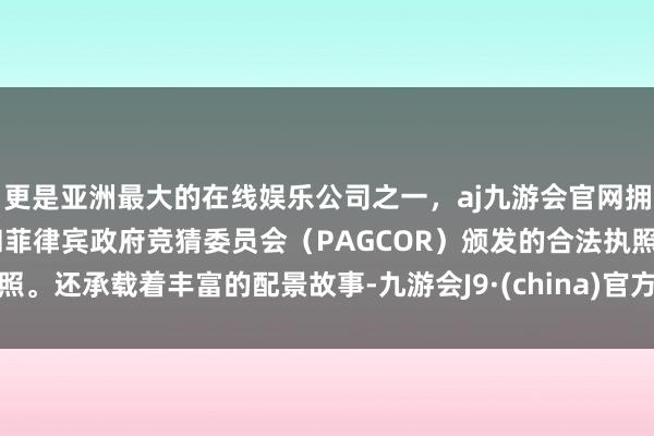 更是亚洲最大的在线娱乐公司之一，aj九游会官网拥有欧洲马耳他（MGA）和菲律宾政府竞猜委员会（PAGCOR）颁发的合法执照。还承载着丰富的配景故事-九游会J9·(china)官方网站-真人游戏第一品牌