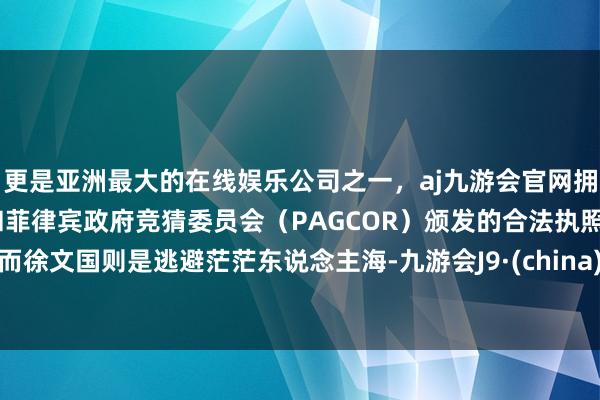 更是亚洲最大的在线娱乐公司之一，aj九游会官网拥有欧洲马耳他（MGA）和菲律宾政府竞猜委员会（PAGCOR）颁发的合法执照。而徐文国则是逃避茫茫东说念主海-九游会J9·(china)官方网站-真人游戏第一品牌
