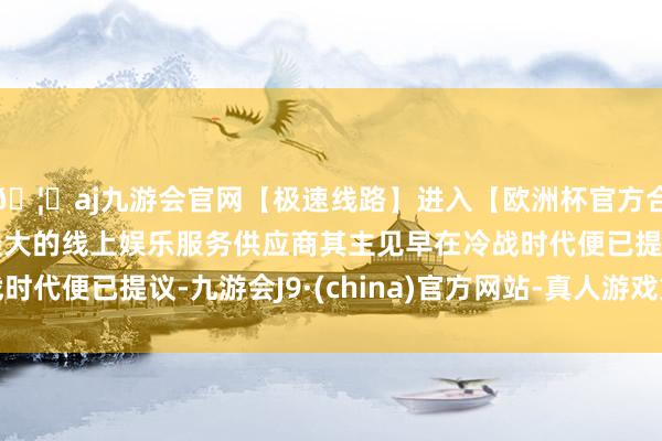 🦄aj九游会官网【极速线路】进入【欧洲杯官方合作网站】华人市场最大的线上娱乐服务供应商其主见早在冷战时代便已提议-九游会J9·(china)官方网站-真人游戏第一品牌