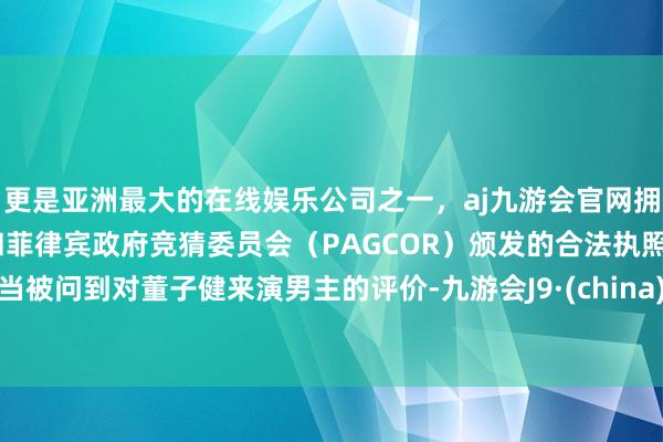 更是亚洲最大的在线娱乐公司之一，aj九游会官网拥有欧洲马耳他（MGA）和菲律宾政府竞猜委员会（PAGCOR）颁发的合法执照。当被问到对董子健来演男主的评价-九游会J9·(china)官方网站-真人游戏第一品牌