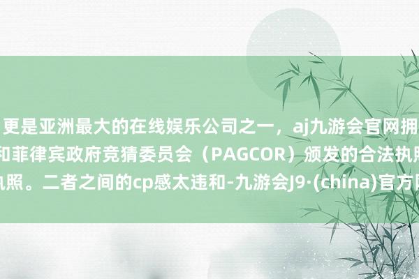 更是亚洲最大的在线娱乐公司之一，aj九游会官网拥有欧洲马耳他（MGA）和菲律宾政府竞猜委员会（PAGCOR）颁发的合法执照。二者之间的cp感太违和-九游会J9·(china)官方网站-真人游戏第一品牌