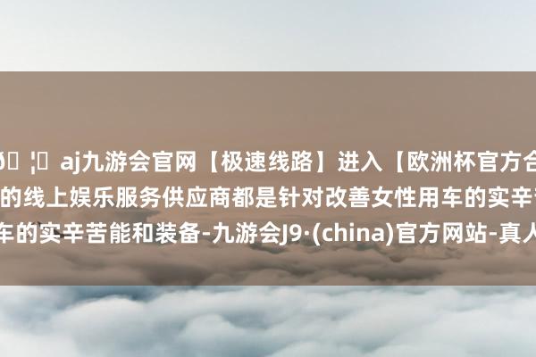 🦄aj九游会官网【极速线路】进入【欧洲杯官方合作网站】华人市场最大的线上娱乐服务供应商都是针对改善女性用车的实辛苦能和装备-九游会J9·(china)官方网站-真人游戏第一品牌