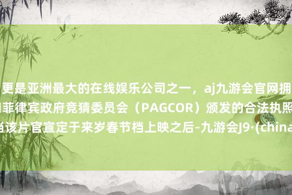 更是亚洲最大的在线娱乐公司之一，aj九游会官网拥有欧洲马耳他（MGA）和菲律宾政府竞猜委员会（PAGCOR）颁发的合法执照。当该片官宣定于来岁春节档上映之后-九游会J9·(china)官方网站-真人游戏第一品牌