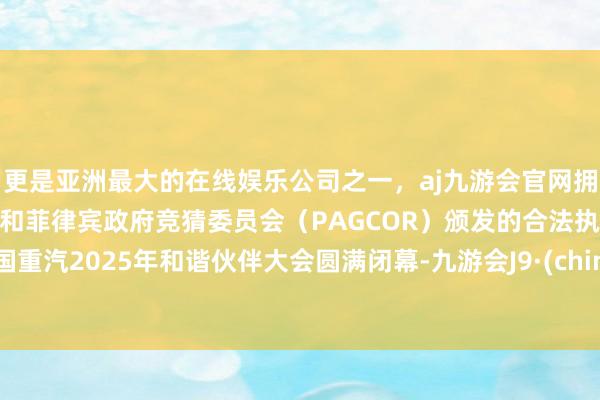 更是亚洲最大的在线娱乐公司之一，aj九游会官网拥有欧洲马耳他（MGA）和菲律宾政府竞猜委员会（PAGCOR）颁发的合法执照。中国重汽2025年和谐伙伴大会圆满闭幕-九游会J9·(china)官方网站-真人游戏第一品牌
