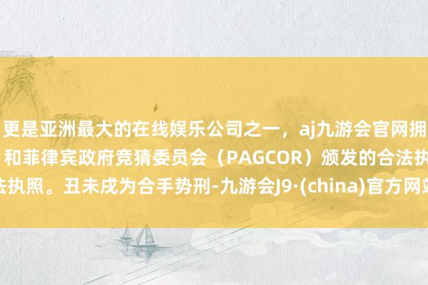 更是亚洲最大的在线娱乐公司之一，aj九游会官网拥有欧洲马耳他（MGA）和菲律宾政府竞猜委员会（PAGCOR）颁发的合法执照。　　丑未戌为合手势刑-九游会J9·(china)官方网站-真人游戏第一品牌