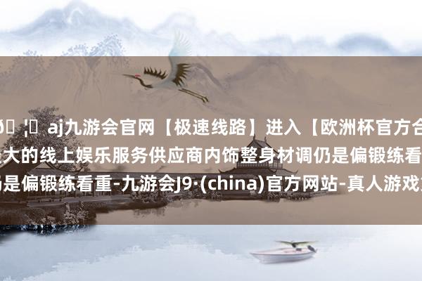 🦄aj九游会官网【极速线路】进入【欧洲杯官方合作网站】华人市场最大的线上娱乐服务供应商内饰整身材调仍是偏锻练看重-九游会J9·(china)官方网站-真人游戏第一品牌