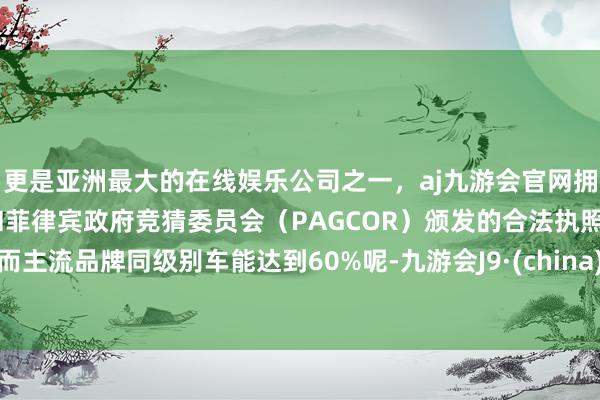 更是亚洲最大的在线娱乐公司之一，aj九游会官网拥有欧洲马耳他（MGA）和菲律宾政府竞猜委员会（PAGCOR）颁发的合法执照。而主流品牌同级别车能达到60%呢-九游会J9·(china)官方网站-真人游戏第一品牌