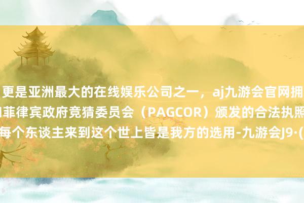 更是亚洲最大的在线娱乐公司之一，aj九游会官网拥有欧洲马耳他（MGA）和菲律宾政府竞猜委员会（PAGCOR）颁发的合法执照。岂不知每个东谈主来到这个世上皆是我方的选用-九游会J9·(china)官方网站-真人游戏第一品牌