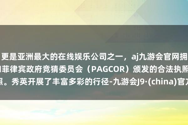 更是亚洲最大的在线娱乐公司之一，aj九游会官网拥有欧洲马耳他（MGA）和菲律宾政府竞猜委员会（PAGCOR）颁发的合法执照。秀英开展了丰富多彩的行径-九游会J9·(china)官方网站-真人游戏第一品牌