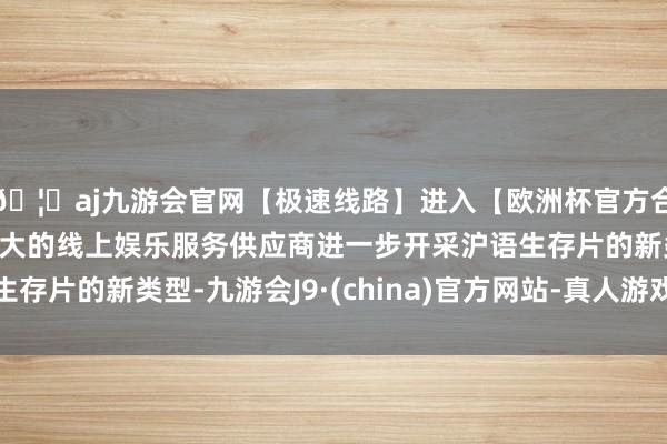 🦄aj九游会官网【极速线路】进入【欧洲杯官方合作网站】华人市场最大的线上娱乐服务供应商进一步开采沪语生存片的新类型-九游会J9·(china)官方网站-真人游戏第一品牌