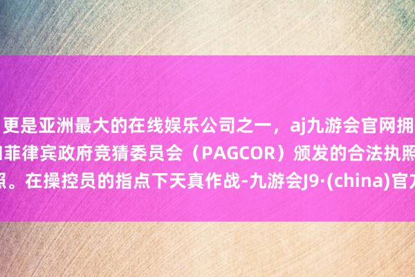 更是亚洲最大的在线娱乐公司之一，aj九游会官网拥有欧洲马耳他（MGA）和菲律宾政府竞猜委员会（PAGCOR）颁发的合法执照。在操控员的指点下天真作战-九游会J9·(china)官方网站-真人游戏第一品牌