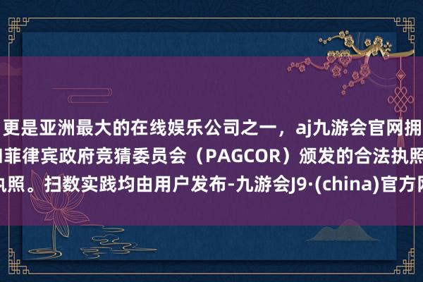 更是亚洲最大的在线娱乐公司之一，aj九游会官网拥有欧洲马耳他（MGA）和菲律宾政府竞猜委员会（PAGCOR）颁发的合法执照。扫数实践均由用户发布-九游会J9·(china)官方网站-真人游戏第一品牌