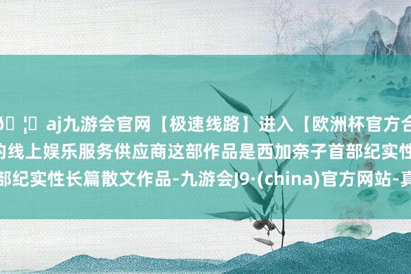 🦄aj九游会官网【极速线路】进入【欧洲杯官方合作网站】华人市场最大的线上娱乐服务供应商这部作品是西加奈子首部纪实性长篇散文作品-九游会J9·(china)官方网站-真人游戏第一品牌