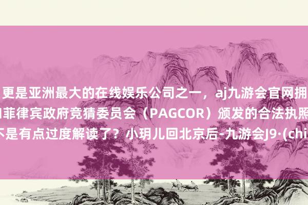 更是亚洲最大的在线娱乐公司之一，aj九游会官网拥有欧洲马耳他（MGA）和菲律宾政府竞猜委员会（PAGCOR）颁发的合法执照。是不是有点过度解读了？小玥儿回北京后-九游会J9·(china)官方网站-真人游戏第一品牌
