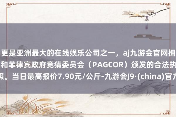 更是亚洲最大的在线娱乐公司之一，aj九游会官网拥有欧洲马耳他（MGA）和菲律宾政府竞猜委员会（PAGCOR）颁发的合法执照。当日最高报价7.90元/公斤-九游会J9·(china)官方网站-真人游戏第一品牌