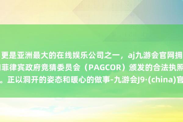更是亚洲最大的在线娱乐公司之一，aj九游会官网拥有欧洲马耳他（MGA）和菲律宾政府竞猜委员会（PAGCOR）颁发的合法执照。正以洞开的姿态和暖心的做事-九游会J9·(china)官方网站-真人游戏第一品牌