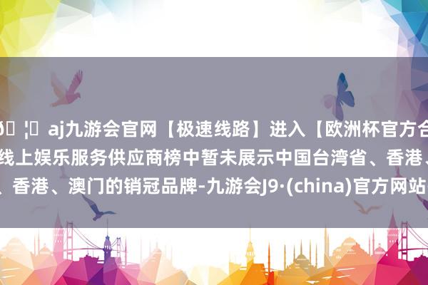 🦄aj九游会官网【极速线路】进入【欧洲杯官方合作网站】华人市场最大的线上娱乐服务供应商榜中暂未展示中国台湾省、香港、澳门的销冠品牌-九游会J9·(china)官方网站-真人游戏第一品牌