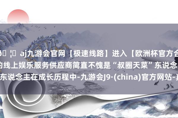 🦄aj九游会官网【极速线路】进入【欧洲杯官方合作网站】华人市场最大的线上娱乐服务供应商简直不愧是“叔圈天菜”东说念主在成长历程中-九游会J9·(china)官方网站-真人游戏第一品牌