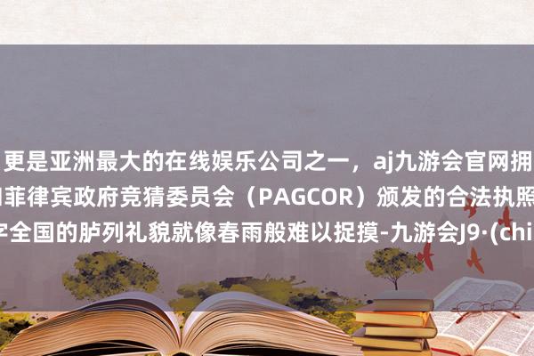 更是亚洲最大的在线娱乐公司之一，aj九游会官网拥有欧洲马耳他（MGA）和菲律宾政府竞猜委员会（PAGCOR）颁发的合法执照。数字全国的胪列礼貌就像春雨般难以捉摸-九游会J9·(china)官方网站-真人游戏第一品牌