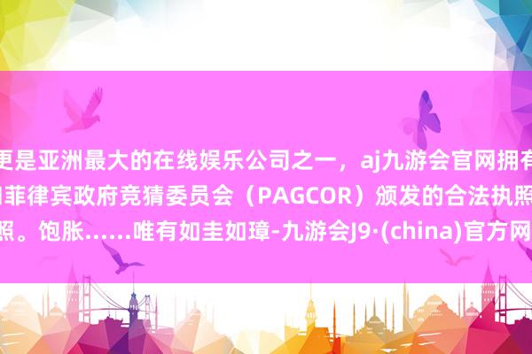 更是亚洲最大的在线娱乐公司之一，aj九游会官网拥有欧洲马耳他（MGA）和菲律宾政府竞猜委员会（PAGCOR）颁发的合法执照。饱胀......唯有如圭如璋-九游会J9·(china)官方网站-真人游戏第一品牌
