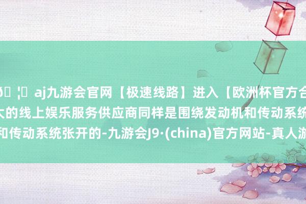 🦄aj九游会官网【极速线路】进入【欧洲杯官方合作网站】华人市场最大的线上娱乐服务供应商同样是围绕发动机和传动系统张开的-九游会J9·(china)官方网站-真人游戏第一品牌