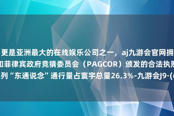 更是亚洲最大的在线娱乐公司之一，aj九游会官网拥有欧洲马耳他（MGA）和菲律宾政府竞猜委员会（PAGCOR）颁发的合法执照。中欧班列“东通说念”通行量占寰宇总量26.3%-九游会J9·(china)官方网站-真人游戏第一品牌