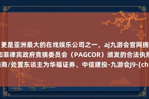 更是亚洲最大的在线娱乐公司之一，aj九游会官网拥有欧洲马耳他（MGA）和菲律宾政府竞猜委员会（PAGCOR）颁发的合法执照。承销商/处置东谈主为华福证券、中信建投-九游会J9·(china)官方网站-真人游戏第一品牌