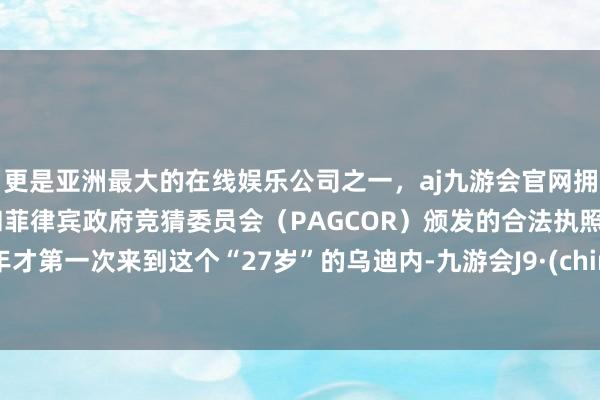 更是亚洲最大的在线娱乐公司之一，aj九游会官网拥有欧洲马耳他（MGA）和菲律宾政府竞猜委员会（PAGCOR）颁发的合法执照。本年才第一次来到这个“27岁”的乌迪内-九游会J9·(china)官方网站-真人游戏第一品牌