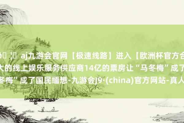 🦄aj九游会官网【极速线路】进入【欧洲杯官方合作网站】华人市场最大的线上娱乐服务供应商14亿的票房让“马冬梅”成了国民缅想-九游会J9·(china)官方网站-真人游戏第一品牌