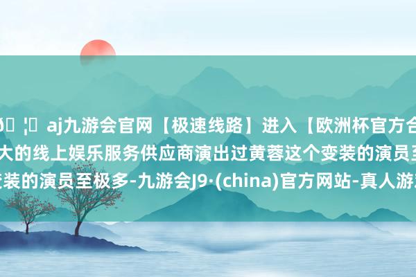 🦄aj九游会官网【极速线路】进入【欧洲杯官方合作网站】华人市场最大的线上娱乐服务供应商演出过黄蓉这个变装的演员至极多-九游会J9·(china)官方网站-真人游戏第一品牌