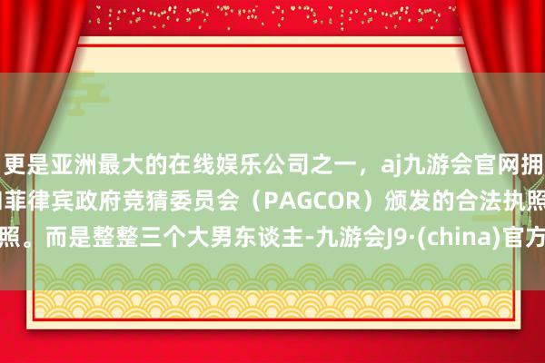 更是亚洲最大的在线娱乐公司之一，aj九游会官网拥有欧洲马耳他（MGA）和菲律宾政府竞猜委员会（PAGCOR）颁发的合法执照。而是整整三个大男东谈主-九游会J9·(china)官方网站-真人游戏第一品牌