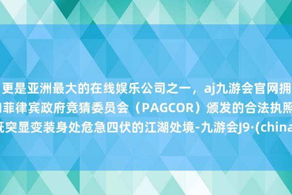 更是亚洲最大的在线娱乐公司之一，aj九游会官网拥有欧洲马耳他（MGA）和菲律宾政府竞猜委员会（PAGCOR）颁发的合法执照。既突显变装身处危急四伏的江湖处境-九游会J9·(china)官方网站-真人游戏第一品牌