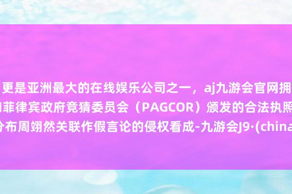 更是亚洲最大的在线娱乐公司之一，aj九游会官网拥有欧洲马耳他（MGA）和菲律宾政府竞猜委员会（PAGCOR）颁发的合法执照。分布周翊然关联作假言论的侵权看成-九游会J9·(china)官方网站-真人游戏第一品牌