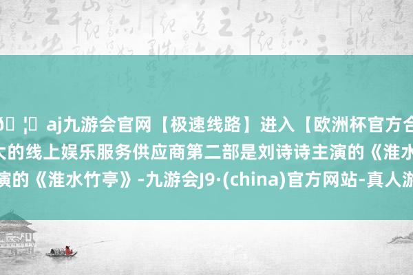 🦄aj九游会官网【极速线路】进入【欧洲杯官方合作网站】华人市场最大的线上娱乐服务供应商第二部是刘诗诗主演的《淮水竹亭》-九游会J9·(china)官方网站-真人游戏第一品牌
