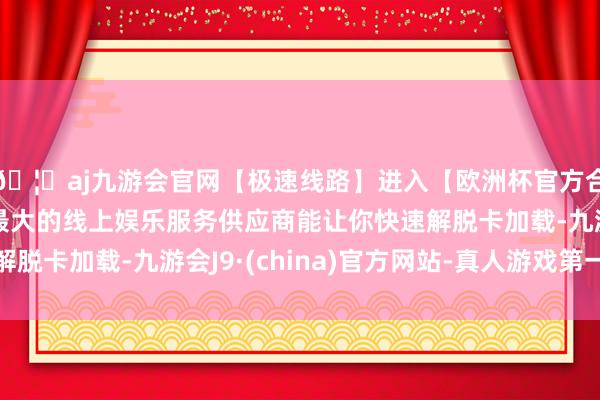 🦄aj九游会官网【极速线路】进入【欧洲杯官方合作网站】华人市场最大的线上娱乐服务供应商能让你快速解脱卡加载-九游会J9·(china)官方网站-真人游戏第一品牌