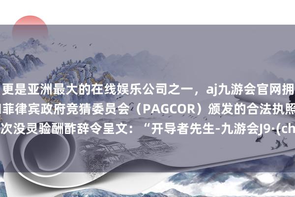 更是亚洲最大的在线娱乐公司之一，aj九游会官网拥有欧洲马耳他（MGA）和菲律宾政府竞猜委员会（PAGCOR）颁发的合法执照。第一次没灵验酬酢辞令呈文：“开导者先生-九游会J9·(china)官方网站-真人游戏第一品牌