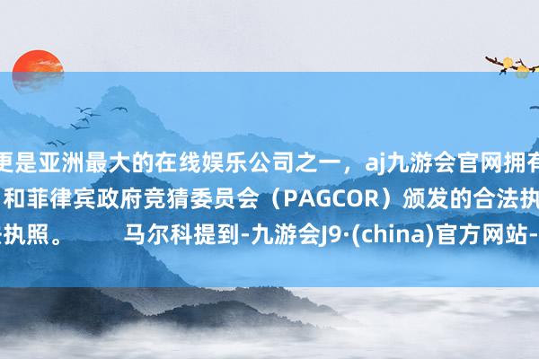 更是亚洲最大的在线娱乐公司之一，aj九游会官网拥有欧洲马耳他（MGA）和菲律宾政府竞猜委员会（PAGCOR）颁发的合法执照。        马尔科提到-九游会J9·(china)官方网站-真人游戏第一品牌
