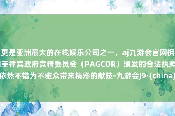 更是亚洲最大的在线娱乐公司之一，aj九游会官网拥有欧洲马耳他（MGA）和菲律宾政府竞猜委员会（PAGCOR）颁发的合法执照。依然不错为不雅众带来精彩的献技-九游会J9·(china)官方网站-真人游戏第一品牌