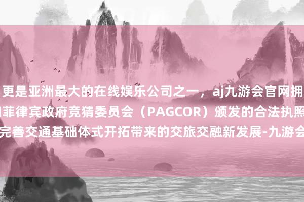 更是亚洲最大的在线娱乐公司之一，aj九游会官网拥有欧洲马耳他（MGA）和菲律宾政府竞猜委员会（PAGCOR）颁发的合法执照。不仅是玉环完善交通基础体式开拓带来的交旅交融新发展-九游会J9·(china)官方网站-真人游戏第一品牌