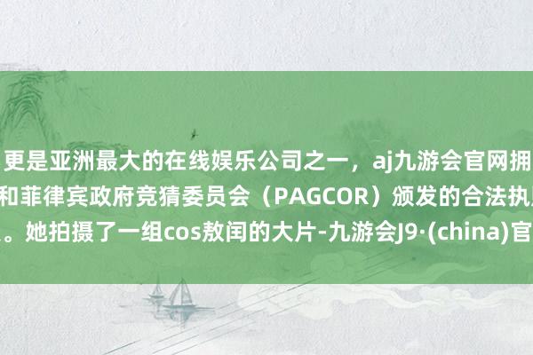 更是亚洲最大的在线娱乐公司之一，aj九游会官网拥有欧洲马耳他（MGA）和菲律宾政府竞猜委员会（PAGCOR）颁发的合法执照。她拍摄了一组cos敖闰的大片-九游会J9·(china)官方网站-真人游戏第一品牌