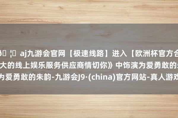 🦄aj九游会官网【极速线路】进入【欧洲杯官方合作网站】华人市场最大的线上娱乐服务供应商情切你》中饰演为爱勇敢的朱韵-九游会J9·(china)官方网站-真人游戏第一品牌