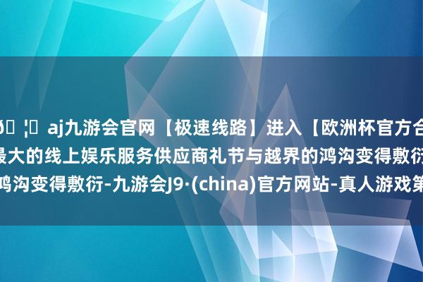 🦄aj九游会官网【极速线路】进入【欧洲杯官方合作网站】华人市场最大的线上娱乐服务供应商礼节与越界的鸿沟变得敷衍-九游会J9·(china)官方网站-真人游戏第一品牌