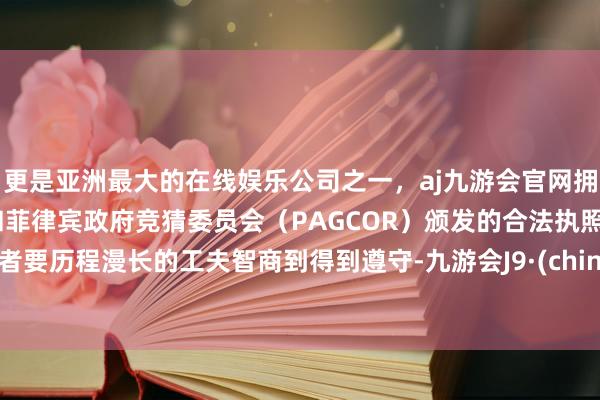 更是亚洲最大的在线娱乐公司之一，aj九游会官网拥有欧洲马耳他（MGA）和菲律宾政府竞猜委员会（PAGCOR）颁发的合法执照。或者要历程漫长的工夫智商到得到遵守-九游会J9·(china)官方网站-真人游戏第一品牌