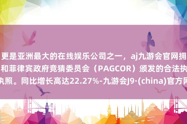 更是亚洲最大的在线娱乐公司之一，aj九游会官网拥有欧洲马耳他（MGA）和菲律宾政府竞猜委员会（PAGCOR）颁发的合法执照。同比增长高达22.27%-九游会J9·(china)官方网站-真人游戏第一品牌