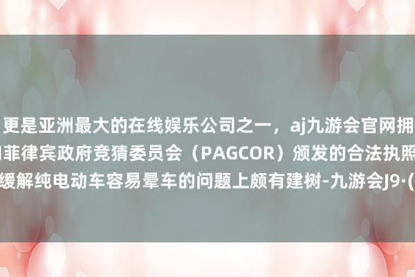 更是亚洲最大的在线娱乐公司之一，aj九游会官网拥有欧洲马耳他（MGA）和菲律宾政府竞猜委员会（PAGCOR）颁发的合法执照。不仅在缓解纯电动车容易晕车的问题上颇有建树-九游会J9·(china)官方网站-真人游戏第一品牌